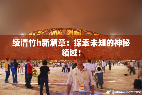 绫清竹h新篇章：探索未知的神秘领域！
