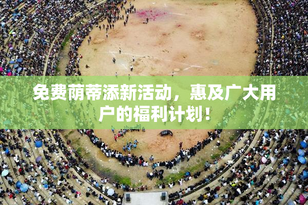 免费荫蒂添新活动，惠及广大用户的福利计划！