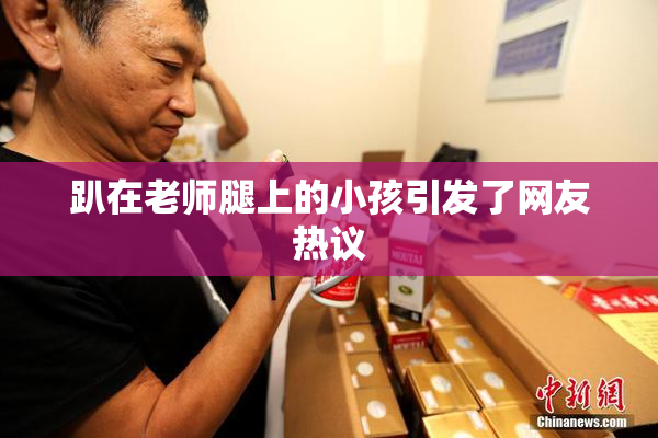 趴在老师腿上的小孩引发了网友热议