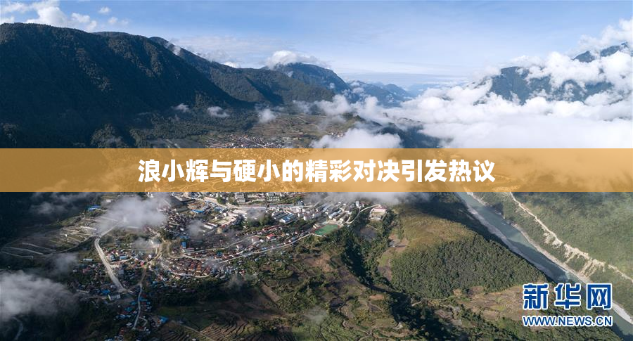 浪小辉与硬小的精彩对决引发热议