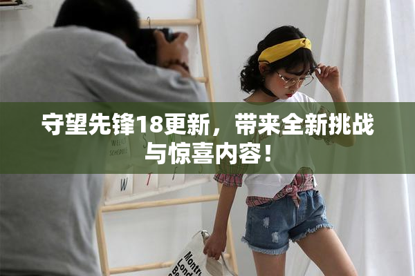 守望先锋18更新，带来全新挑战与惊喜内容！