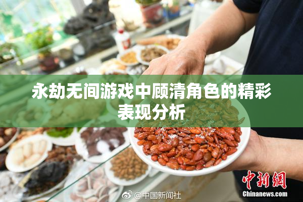 永劫无间游戏中顾清角色的精彩表现分析