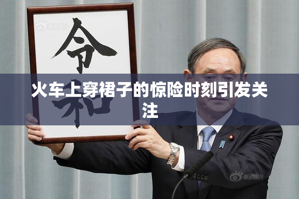 火车上穿裙子的惊险时刻引发关注