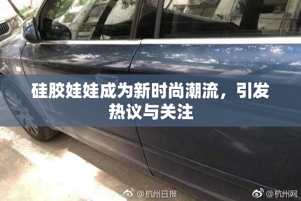 硅胶娃娃成为新时尚潮流，引发热议与关注