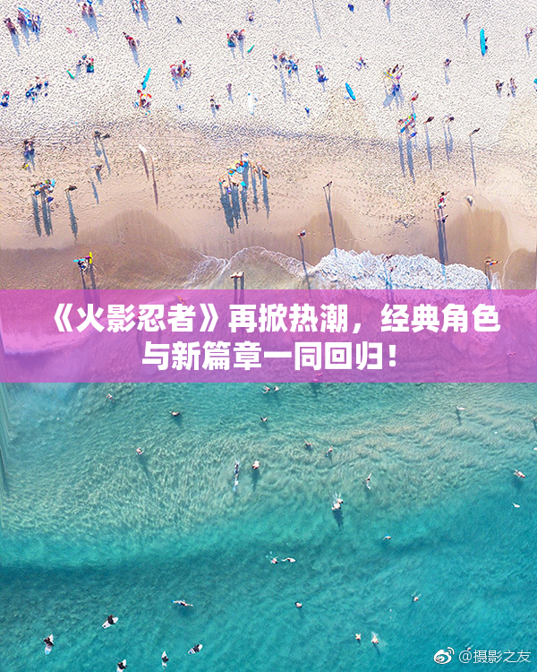 《火影忍者》再掀热潮，经典角色与新篇章一同回归！