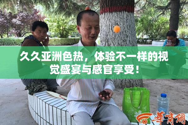 久久亚洲色热，体验不一样的视觉盛宴与感官享受！