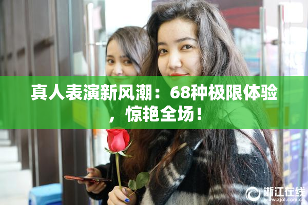 真人表演新风潮：68种极限体验，惊艳全场！
