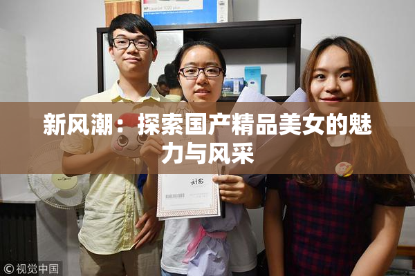 新风潮：探索国产精品美女的魅力与风采