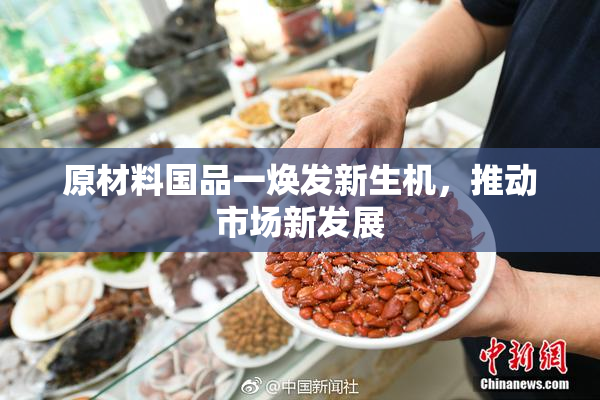 原材料国品一焕发新生机，推动市场新发展