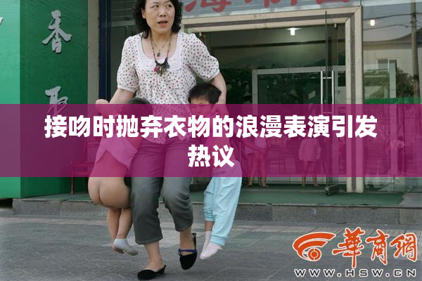 接吻时抛弃衣物的浪漫表演引发热议