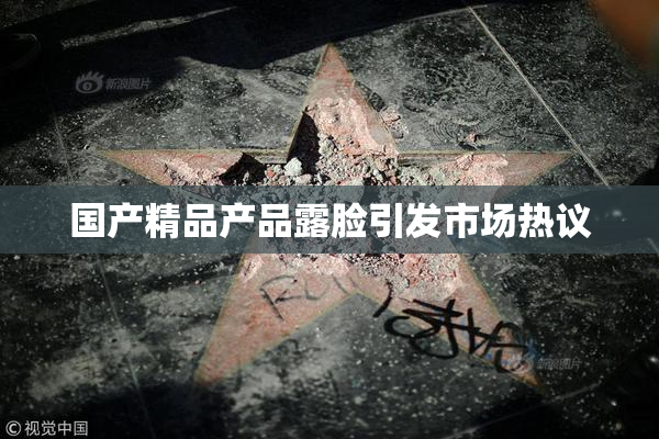 国产精品产品露脸引发市场热议