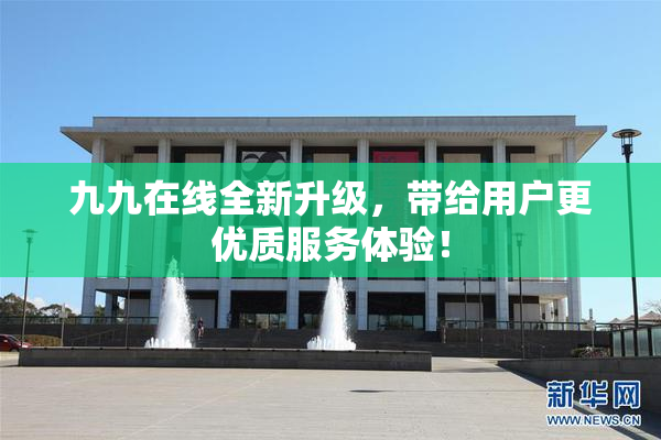 九九在线全新升级，带给用户更优质服务体验！
