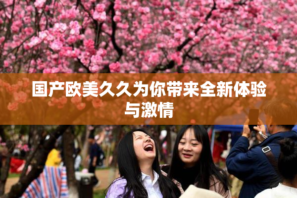 国产欧美久久为你带来全新体验与激情