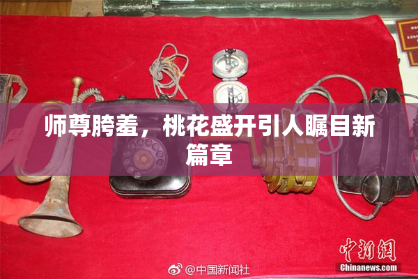 师尊胯羞，桃花盛开引人瞩目新篇章