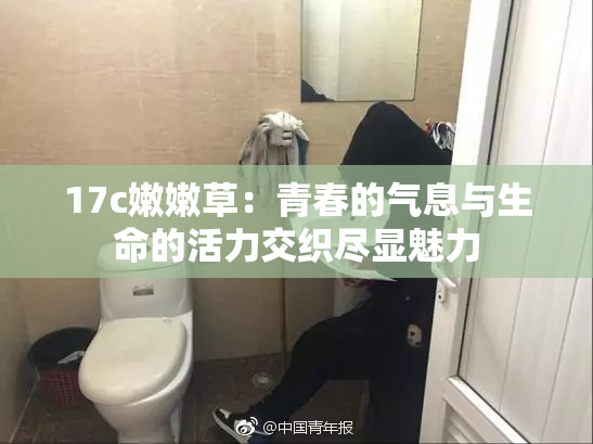 17c嫩嫩草：青春的气息与生命的活力交织尽显魅力