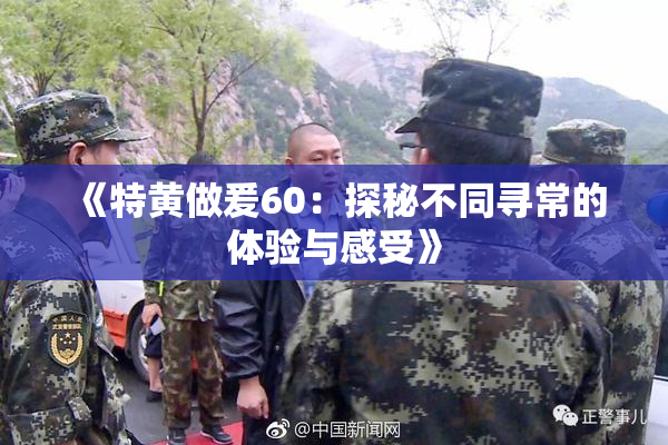 《特黄做爰60：探秘不同寻常的体验与感受》