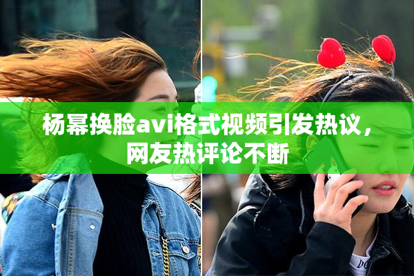 杨幂换脸avi格式视频引发热议，网友热评论不断