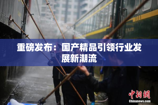 重磅发布：国产精品引领行业发展新潮流