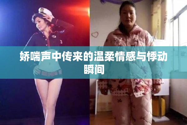 娇喘声中传来的温柔情感与悸动瞬间