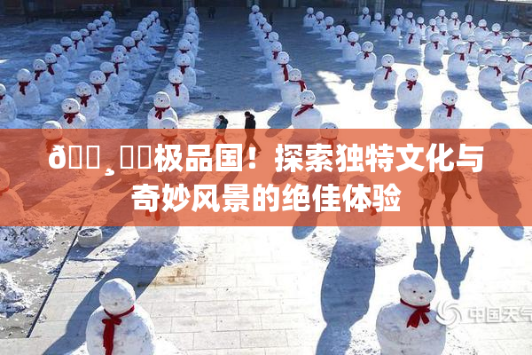 🌸‌✿极品国！探索独特文化与奇妙风景的绝佳体验