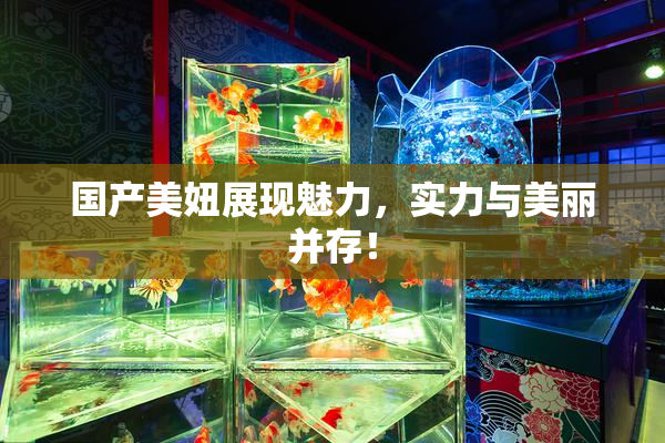 国产美妞展现魅力，实力与美丽并存！