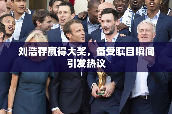 刘浩存赢得大奖，备受瞩目瞬间引发热议
