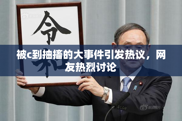 被c到抽搐的大事件引发热议，网友热烈讨论