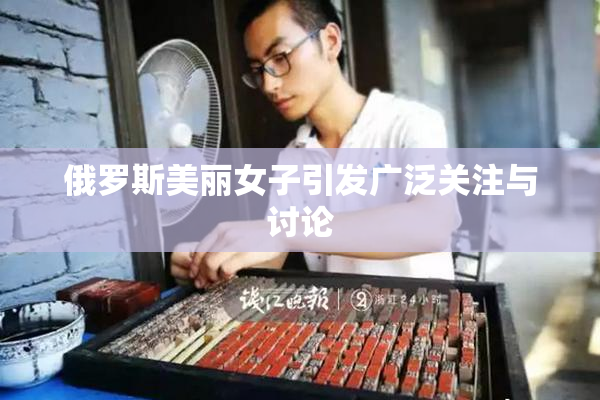俄罗斯美丽女子引发广泛关注与讨论