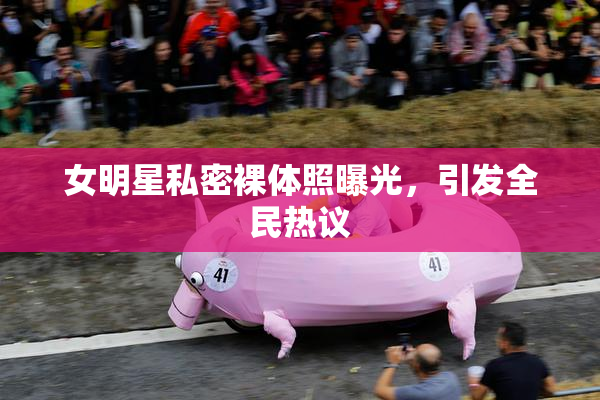 女明星私密裸体照曝光，引发全民热议