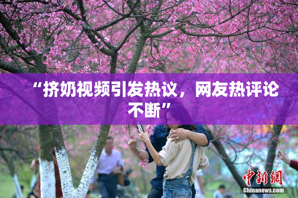 “挤奶视频引发热议，网友热评论不断”