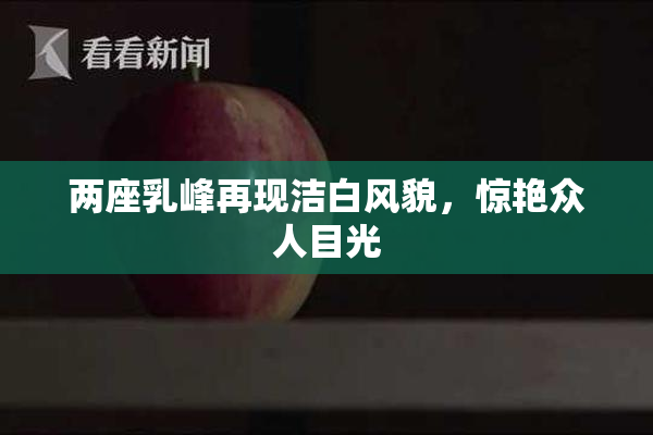 两座乳峰再现洁白风貌，惊艳众人目光