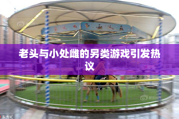 老头与小处雌的另类游戏引发热议