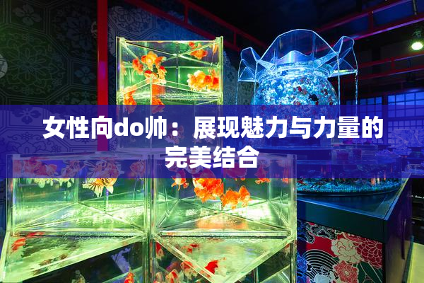 女性向do帅：展现魅力与力量的完美结合