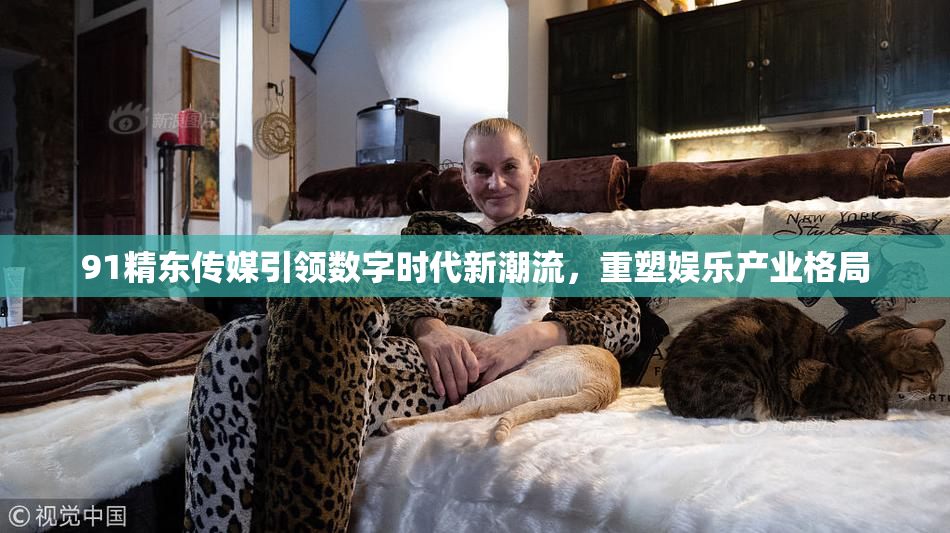 91精东传媒引领数字时代新潮流，重塑娱乐产业格局