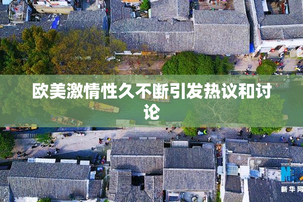 欧美激情性久不断引发热议和讨论