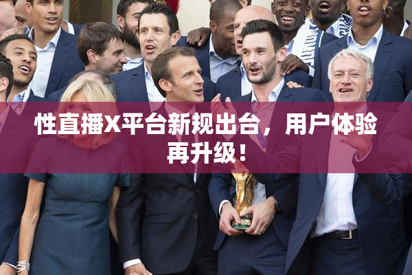 性直播X平台新规出台，用户体验再升级！