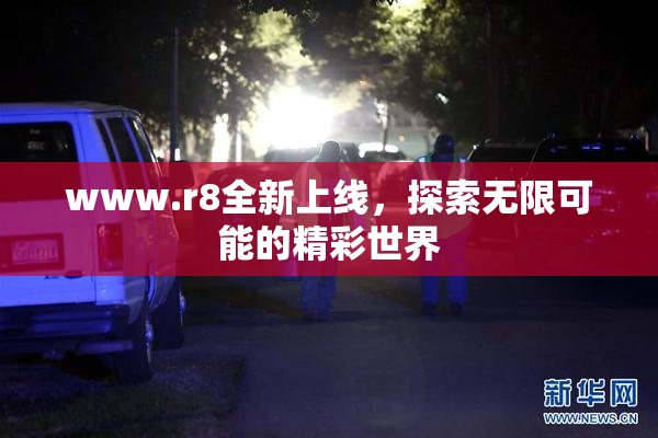 www.r8全新上线，探索无限可能的精彩世界