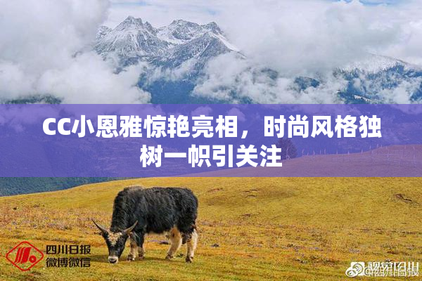 CC小恩雅惊艳亮相，时尚风格独树一帜引关注