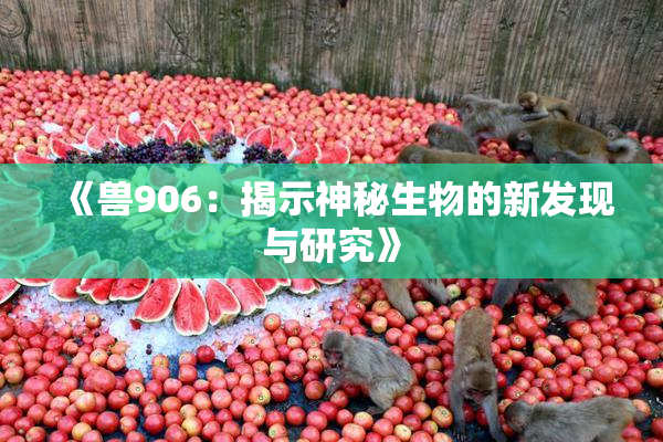 《兽906：揭示神秘生物的新发现与研究》