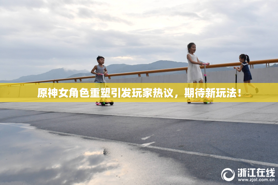 原神女角色重塑引发玩家热议，期待新玩法！