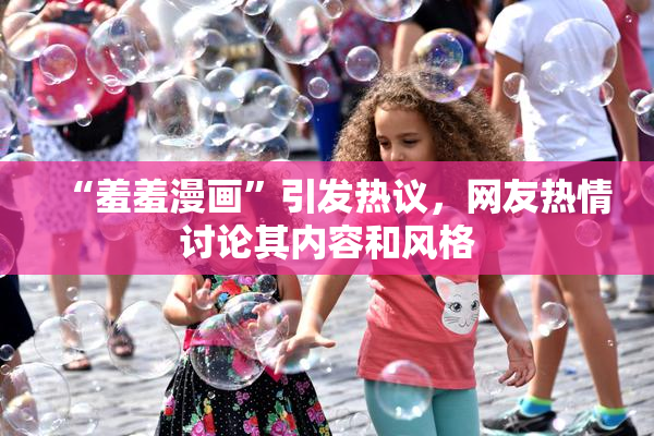 “羞羞漫画”引发热议，网友热情讨论其内容和风格