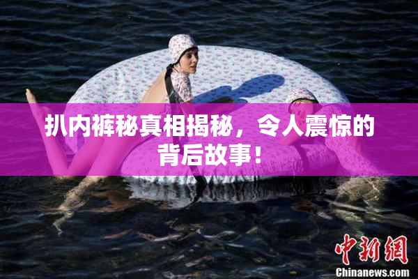 扒内裤秘真相揭秘，令人震惊的背后故事！
