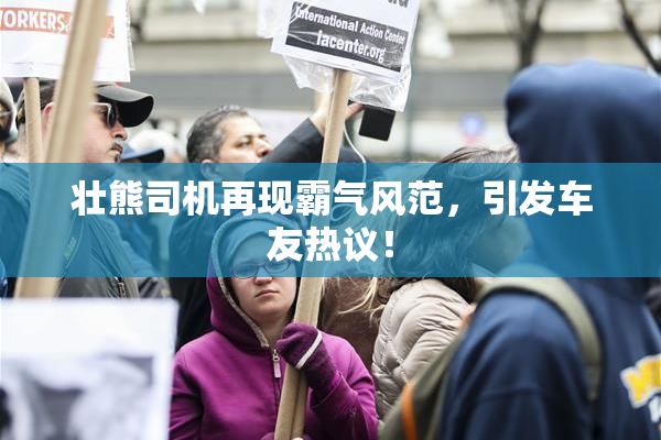 壮熊司机再现霸气风范，引发车友热议！