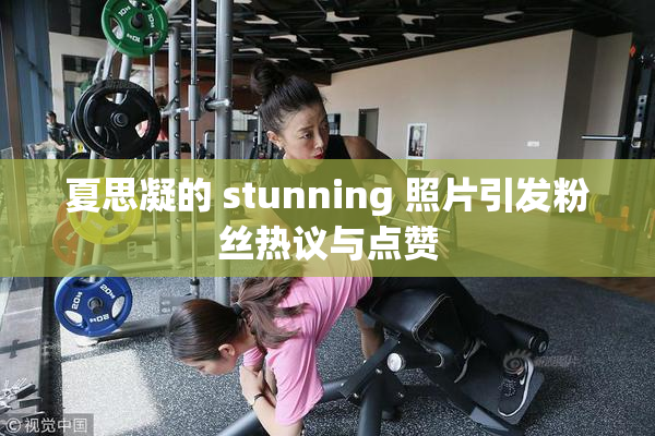 夏思凝的 stunning 照片引发粉丝热议与点赞