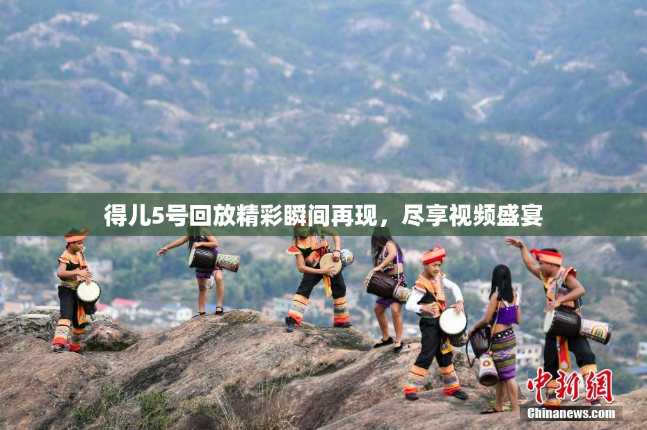 得儿5号回放精彩瞬间再现，尽享视频盛宴
