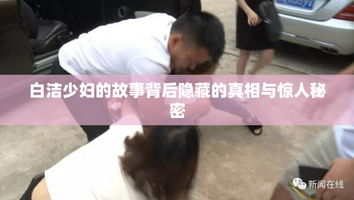 白洁少妇的故事背后隐藏的真相与惊人秘密