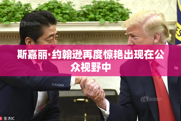 斯嘉丽·约翰逊再度惊艳出现在公众视野中