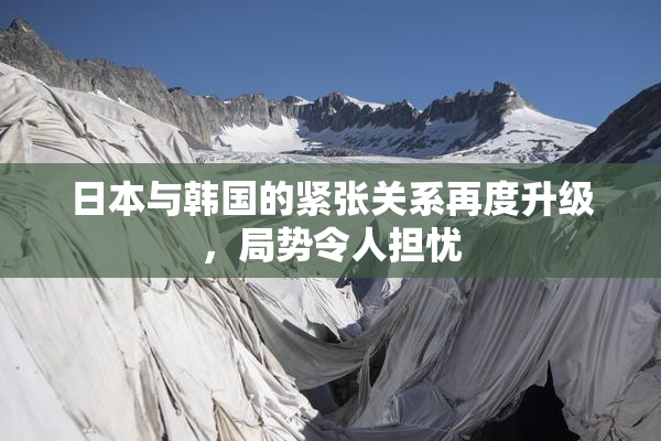 日本与韩国的紧张关系再度升级，局势令人担忧