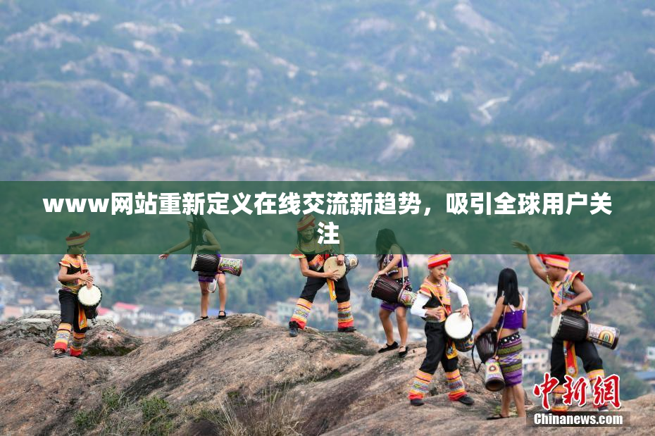 www网站重新定义在线交流新趋势，吸引全球用户关注