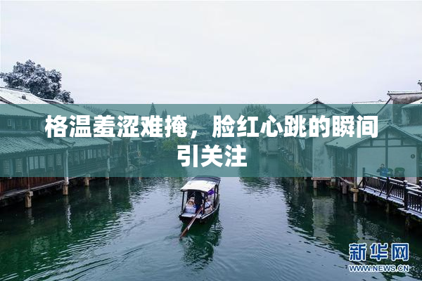 格温羞涩难掩，脸红心跳的瞬间引关注